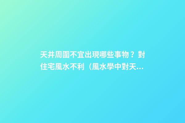 天井周圍不宜出現哪些事物？對住宅風水不利（風水學中對天井設置有什么講究?）